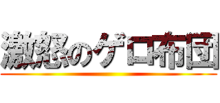 激怒のゲロ布団 ()