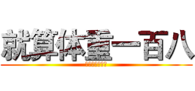 就算体重一百八 (感觉自己萌萌哒)