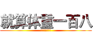 就算体重一百八 (感觉自己萌萌哒)