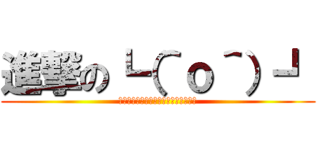 進撃の┗（＾ｏ＾）┛ (ｽﾞﾝﾄﾞｺｽﾞﾝﾄﾞｺｽﾞﾝﾄﾞｺ)