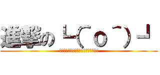 進撃の┗（＾ｏ＾）┛ (ｽﾞﾝﾄﾞｺｽﾞﾝﾄﾞｺｽﾞﾝﾄﾞｺ)