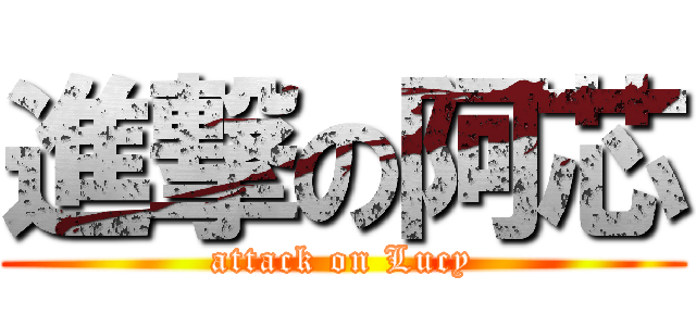 進撃の阿芯 (attack on Lucy)