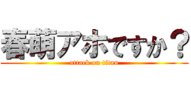 春萌アホですか？ (attack on titan)