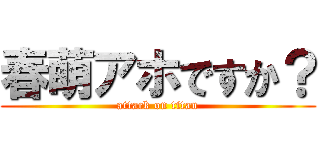 春萌アホですか？ (attack on titan)