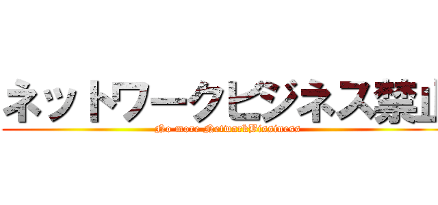 ネットワークビジネス禁止 (No more NetwarkBissiness)