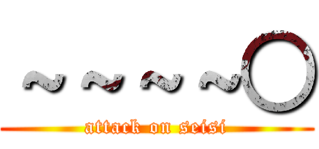 ～～～～○ (attack on seisi)