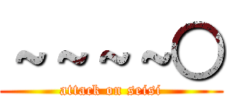 ～～～～○ (attack on seisi)