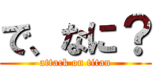 で、なに？ (attack on titan)