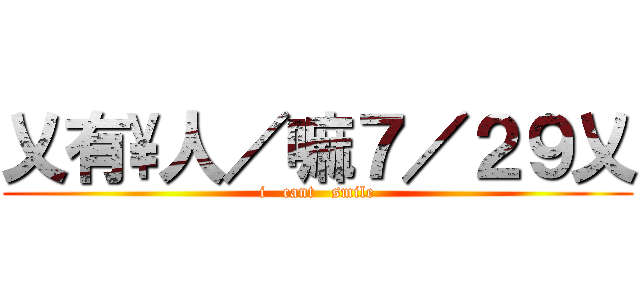 乂有\\人／嘛７／２９乂 (i   cant   smile)