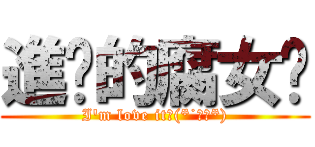 進擊的腐女♥ (I\'m love it♥(*˙∀ˋ*))
