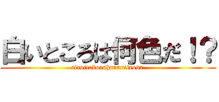 白いところは何色だ！？ (siroitokorohananiiroda )