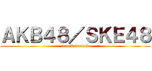 ＡＫＢ４８／ＳＫＥ４８ (teamK/teamS)