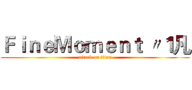 ＦｉｎｅＭｏｍｅｎｔ 〃１凡 (attack on titan)