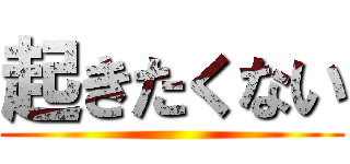起きたくない ()