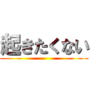 起きたくない ()
