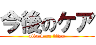 今後のケア (attack on titan)