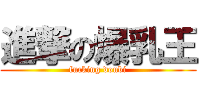 進撃の爆乳王 (fucking doubi)