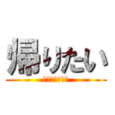 帰りたい (モウカエリタイ)