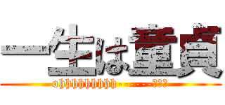 一生は童貞 (ohhhhhhhhh------♡♡♡)