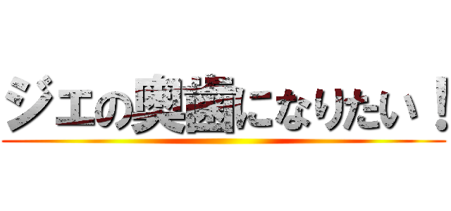 ジェの奥歯になりたい！ ()