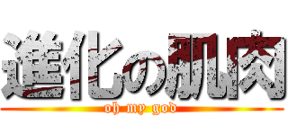 進化の肌肉 (oh my god)