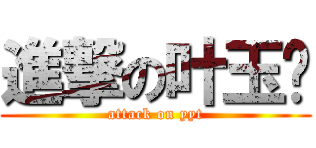 進撃の叶玉婷 (attack on yyt)