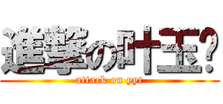 進撃の叶玉婷 (attack on yyt)