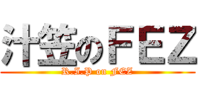 汁笠のＦＥＺ (R.I.P on FEZ)