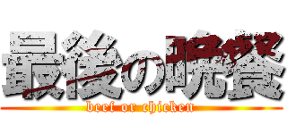 最後の晩餐 (beef or chicken)