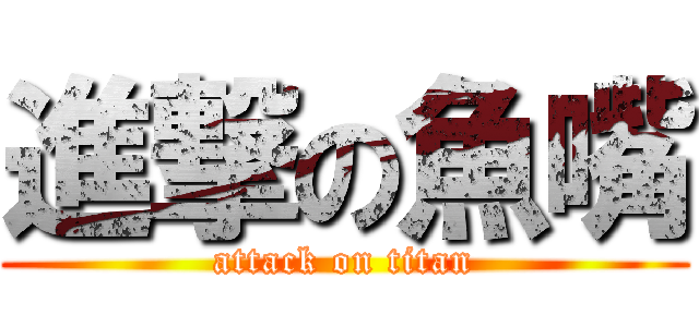 進撃の魚嘴 (attack on titan)
