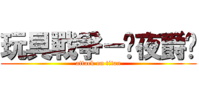 玩具戰爭－☠夜爵☠ (attack on titan)