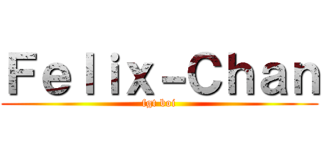 Ｆｅｌｉｘ－Ｃｈａｎ (fgt boi)