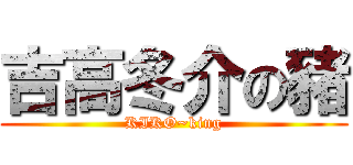 吉高冬介の豬 (KIKO~king)