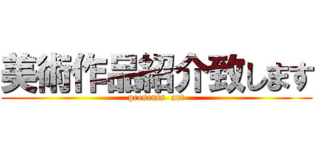 美術作品紹介致します (presents  art)