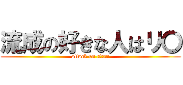 流成の好きな人はリ〇 (attack on titan)