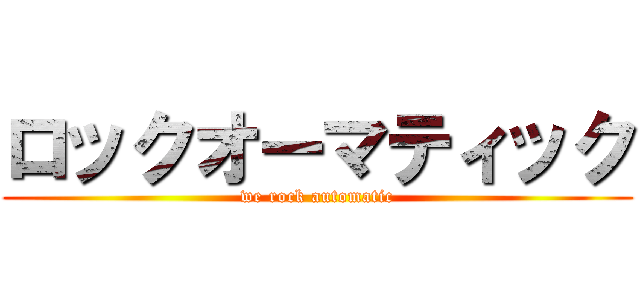 ロックオーマティック (we rock automatic)