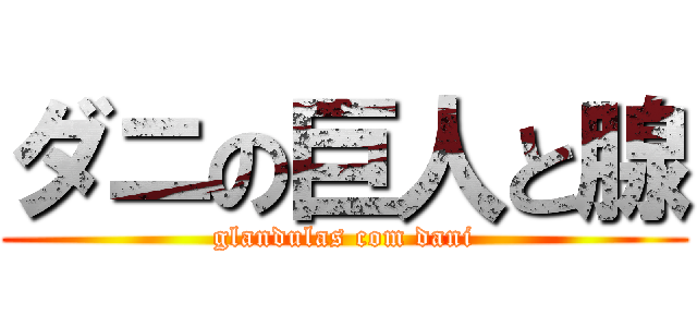 ダニの巨人と腺 (glandulas com dani)