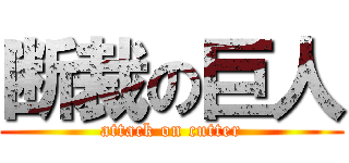 断裁の巨人 (attack on cutter)