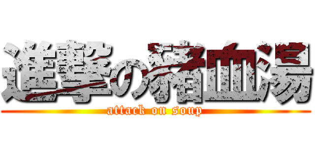 進撃の豬血湯 (attack on soup)