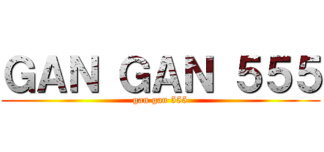ＧＡＮ ＧＡＮ ５５５ (gan gan 555)