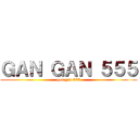 ＧＡＮ ＧＡＮ ５５５ (gan gan 555)