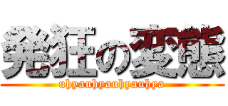 発狂の変態 (uhyauhyauhyauhya)