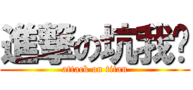 進撃の坑我爹 (attack on titan)