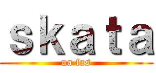 ｓｋａｔａ (na fas)