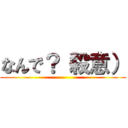 なんで？（殺意） ()