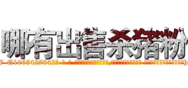 哪有出售杀猪粉 (哪有出售杀猪粉【电-话151x68344x817-Q1065427042元-吉-药-业】我们做的是长期生意,靠的是老客户长期支持 哪有出售杀猪粉在发表了一篇http://sngk.net/Ly914V

参考消息网我们做的是长期生意,靠的是老客户长期支持也许我们早该意识到，就连鲍勃·霍斯金斯（金球奖戏剧类电影男主角 
)