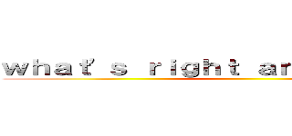 ｗｈａｔ'ｓ ｒｉｇｈｔ ａｎｙｍｏｒｅ．．． ()