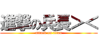 進撃の兵長＞＜ (attack on titan)