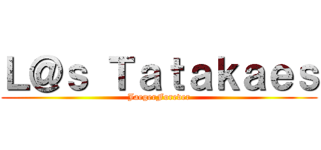 Ｌ＠ｓ Ｔａｔａｋａｅｓ (JaegerForever)