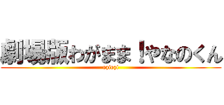 劇場版わがまま！やなのくん (oziozi)